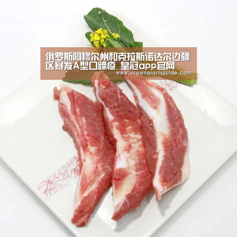 俄罗斯阿穆尔州和克拉斯诺达尔边疆区暴发A型口蹄疫_皇冠app官网(图2) 皇冠搏彩app